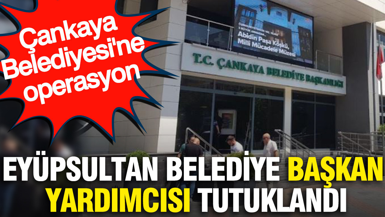 Eyupsultan belediye baskan yardimcisi tutuklandi cankaya belediyesine operasyon XcGOQxL7
